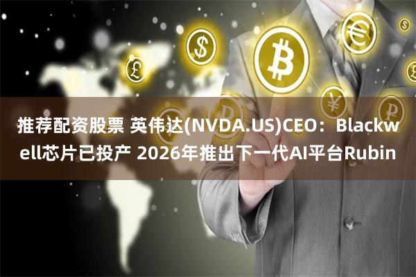 推荐配资股票 英伟达(NVDA.US)CEO：Blackwell芯片已投产 2026年推出下一代AI平台Rubin