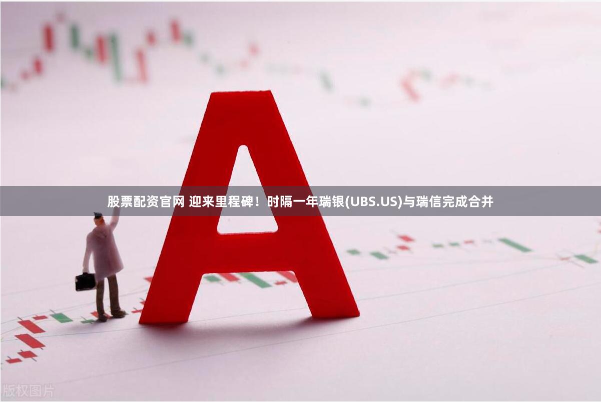 股票配资官网 迎来里程碑！时隔一年瑞银(UBS.US)与瑞信完成合并