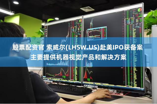 股票配资官 索威尔(LHSW.US)赴美IPO获备案 主要提供机器视觉产品和解决方案