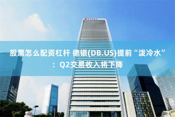 股票怎么配资杠杆 德银(DB.US)提前“泼冷水”：Q2交易收入将下降