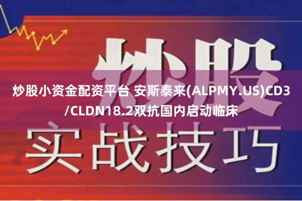 炒股小资金配资平台 安斯泰来(ALPMY.US)CD3/CLDN18.2双抗国内启动临床