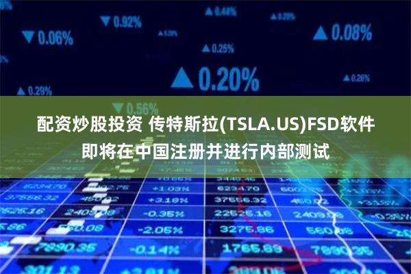 配资炒股投资 传特斯拉(TSLA.US)FSD软件即将在中国注册并进行内部测试