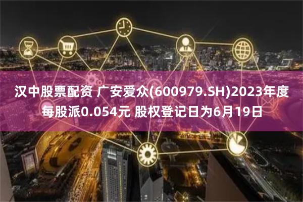 汉中股票配资 广安爱众(600979.SH)2023年度每股派0.054元 股权登记日为6月19日