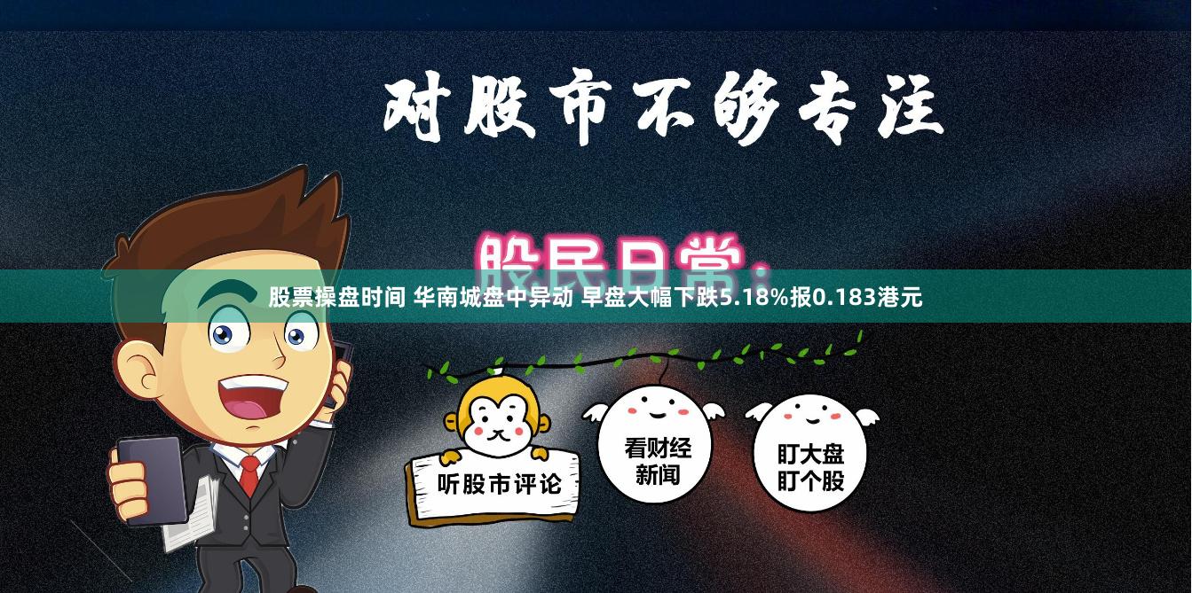 股票操盘时间 华南城盘中异动 早盘大幅下跌5.18%报0.183港元