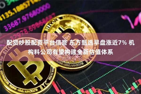 配资炒股配资平台信誉 东方甄选早盘涨近7% 机构料公司有望构建全新估值体系