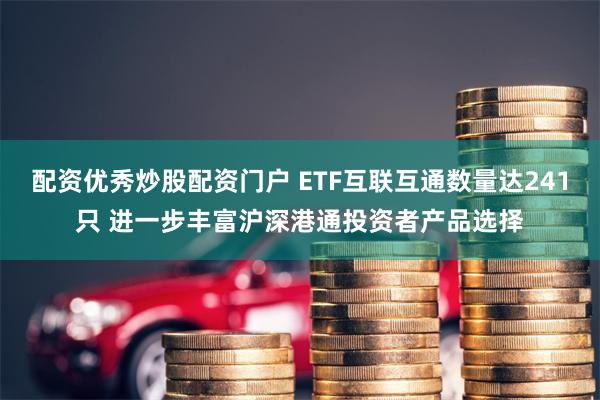 配资优秀炒股配资门户 ETF互联互通数量达241只 进一步丰富沪深港通投资者产品选择