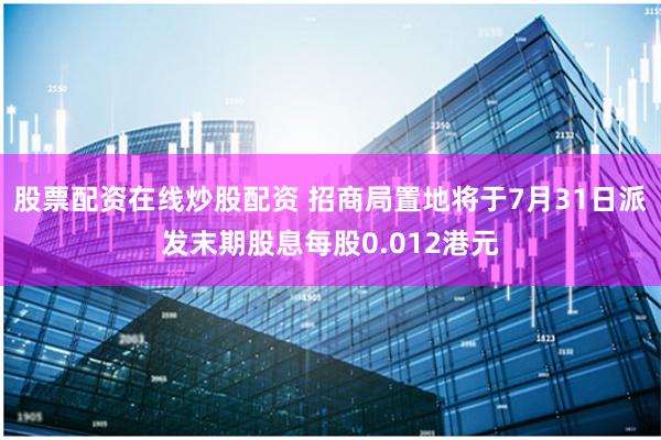 股票配资在线炒股配资 招商局置地将于7月31日派发末期股息每股0.012港元