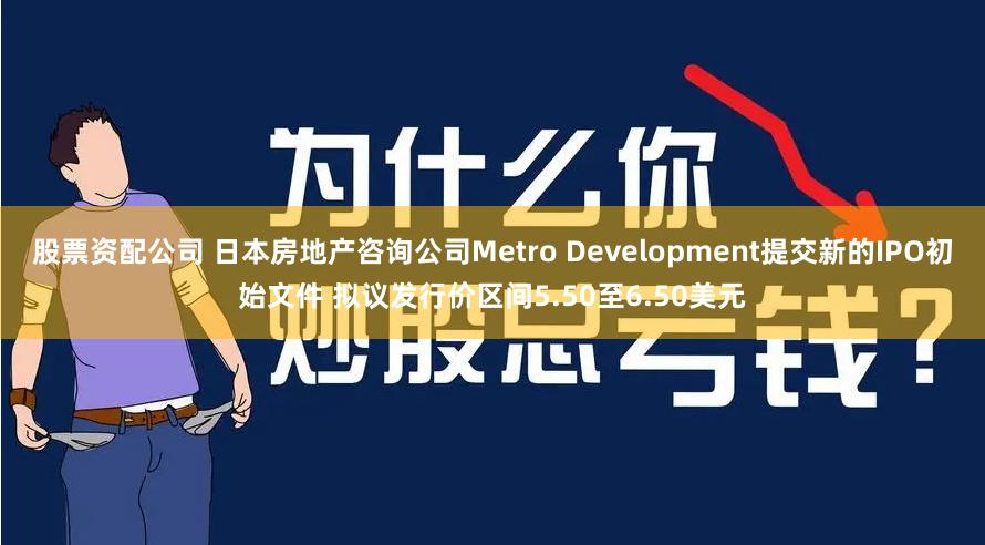 股票资配公司 日本房地产咨询公司Metro Development提交新的IPO初始文件 拟议发行价区间5.50至6.50美元