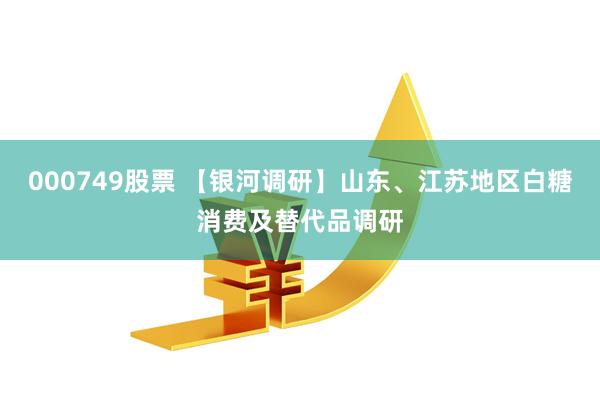 000749股票 【银河调研】山东、江苏地区白糖消费及替代品调研