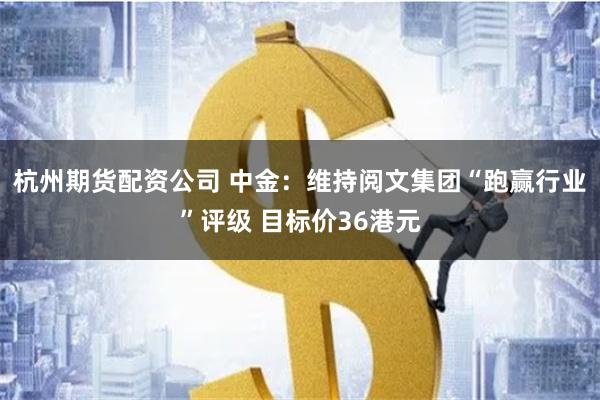 杭州期货配资公司 中金：维持阅文集团“跑赢行业”评级 目标价36港元