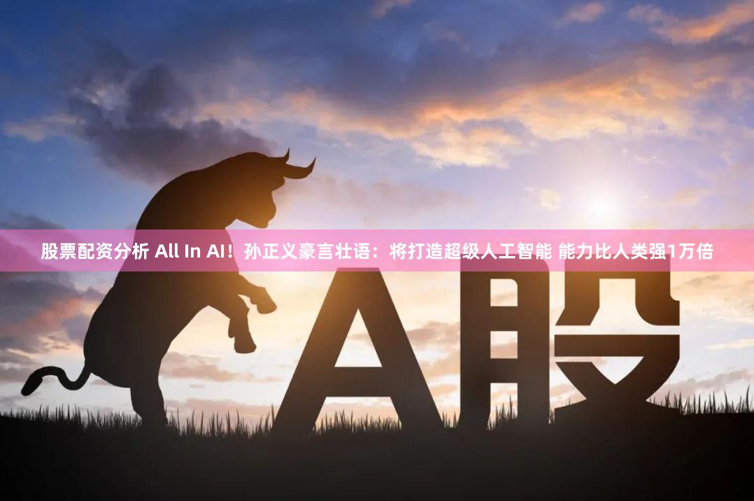 股票配资分析 All In AI！孙正义豪言壮语：将打造超级人工智能 能力比人类强1万倍