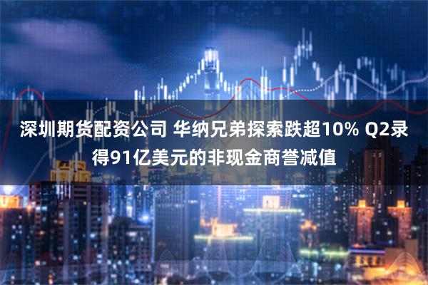 深圳期货配资公司 华纳兄弟探索跌超10% Q2录得91亿美元的非现金商誉减值