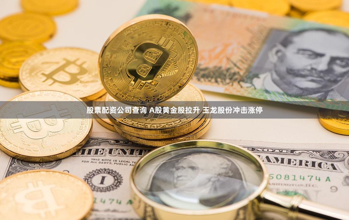 股票配资公司查询 A股黄金股拉升 玉龙股份冲击涨停