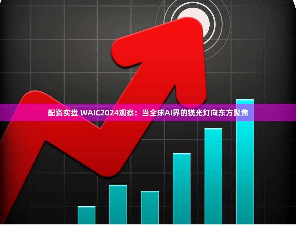 配资实盘 WAIC2024观察：当全球AI界的镁光灯向东方聚焦