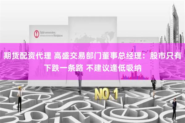 期货配资代理 高盛交易部门董事总经理：股市只有下跌一条路 不建议逢低吸纳