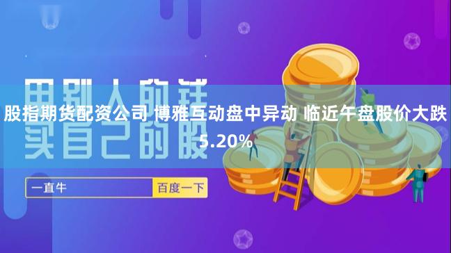 股指期货配资公司 博雅互动盘中异动 临近午盘股价大跌5.20%