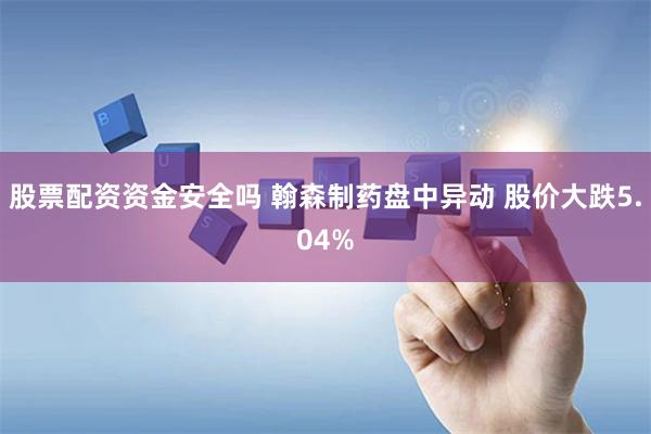 股票配资资金安全吗 翰森制药盘中异动 股价大跌5.04%