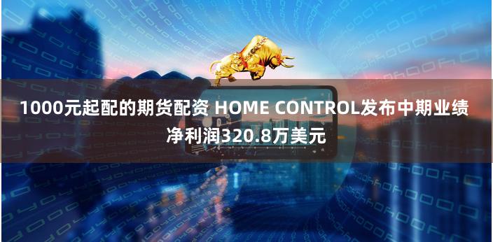 1000元起配的期货配资 HOME CONTROL发布中期业绩 净利润320.8万美元