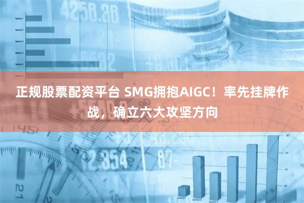 正规股票配资平台 SMG拥抱AIGC！率先挂牌作战，确立六大攻坚方向