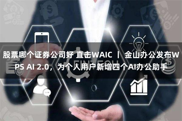 股票哪个证券公司好 直击WAIC 丨 金山办公发布WPS AI 2.0，为个人用户新增四个AI办公助手