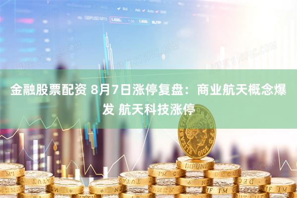 金融股票配资 8月7日涨停复盘：商业航天概念爆发 航天科技涨停