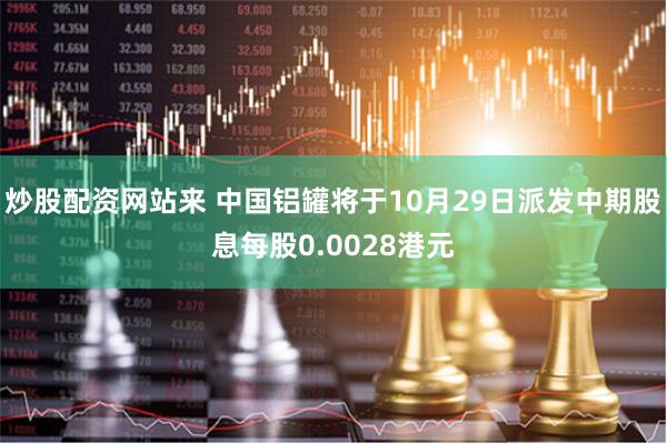 炒股配资网站来 中国铝罐将于10月29日派发中期股息每股0.0028港元