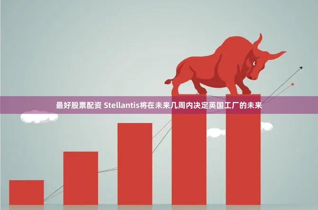 最好股票配资 Stellantis将在未来几周内决定英国工厂的未来