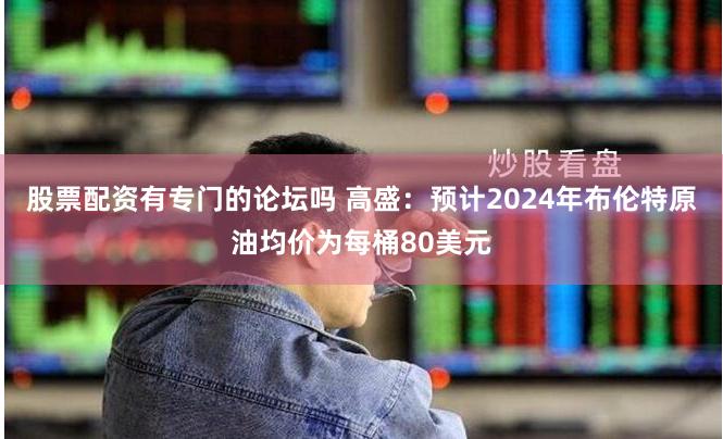 股票配资有专门的论坛吗 高盛：预计2024年布伦特原油均价为每桶80美元