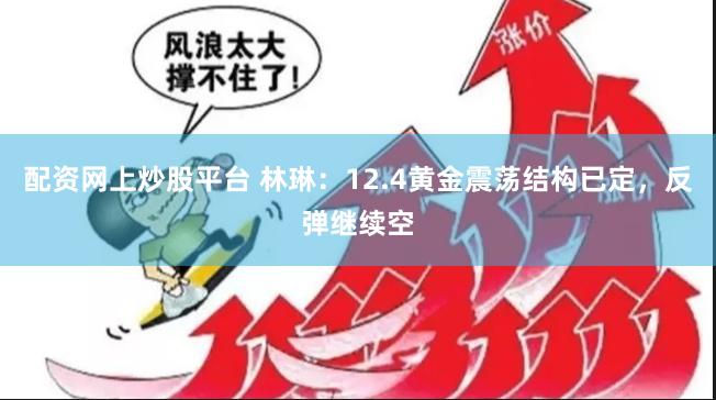 配资网上炒股平台 林琳：12.4黄金震荡结构已定，反弹继续空