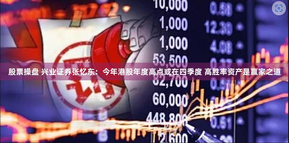 股票操盘 兴业证券张忆东：今年港股年度高点或在四季度 高胜率资产是赢家之道