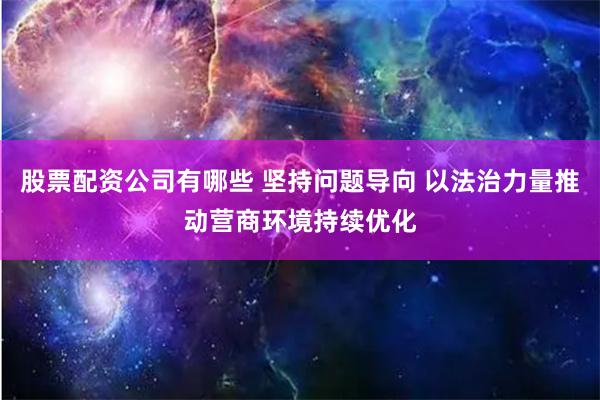 股票配资公司有哪些 坚持问题导向 以法治力量推动营商环境持续优化