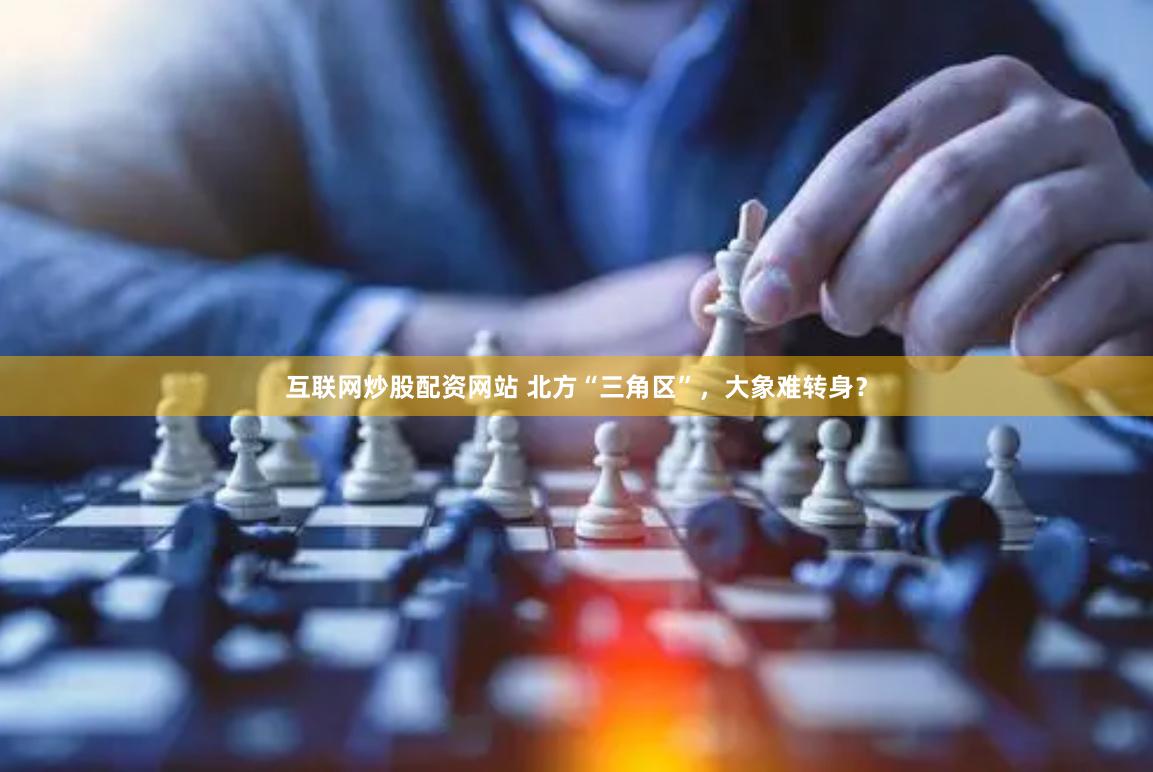 互联网炒股配资网站 北方“三角区”，大象难转身？