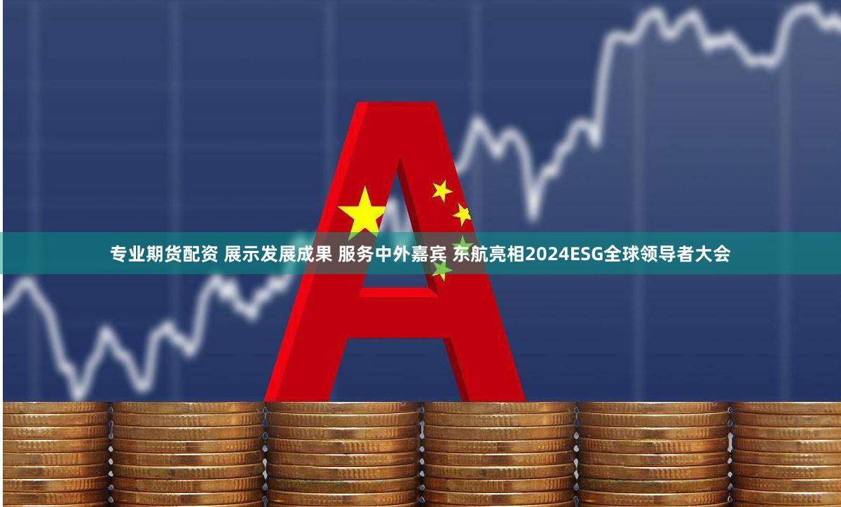 专业期货配资 展示发展成果 服务中外嘉宾 东航亮相2024ESG全球领导者大会