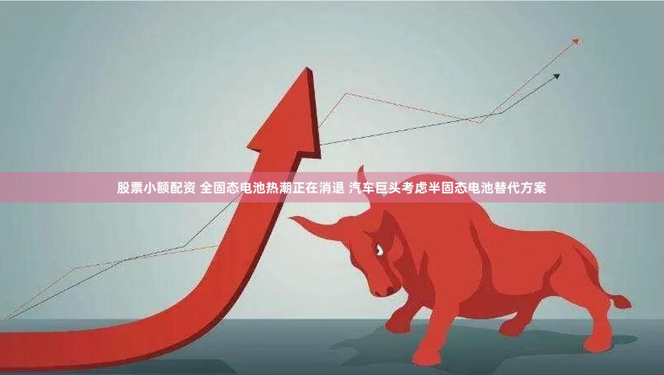 股票小额配资 全固态电池热潮正在消退 汽车巨头考虑半固态电池替代方案