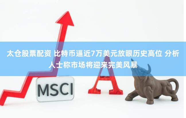 太仓股票配资 比特币逼近7万美元放眼历史高位 分析人士称市场将迎来完美风暴