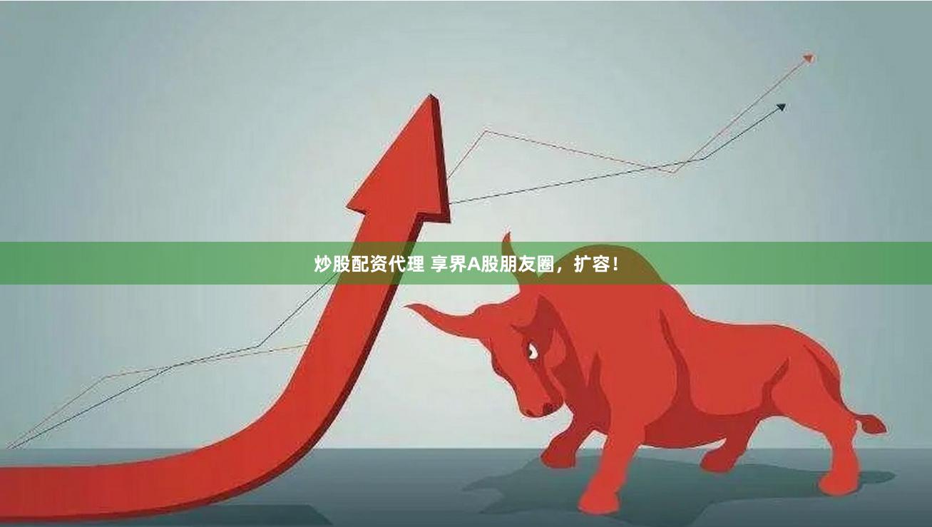 炒股配资代理 享界A股朋友圈，扩容！