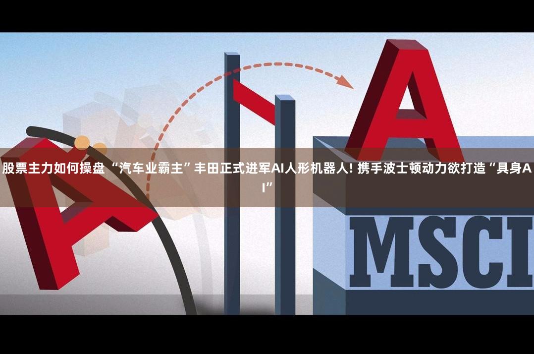 股票主力如何操盘 “汽车业霸主”丰田正式进军AI人形机器人! 携手波士顿动力欲打造“具身AI”
