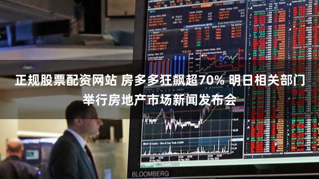 正规股票配资网站 房多多狂飙超70% 明日相关部门举行房地产市场新闻发布会