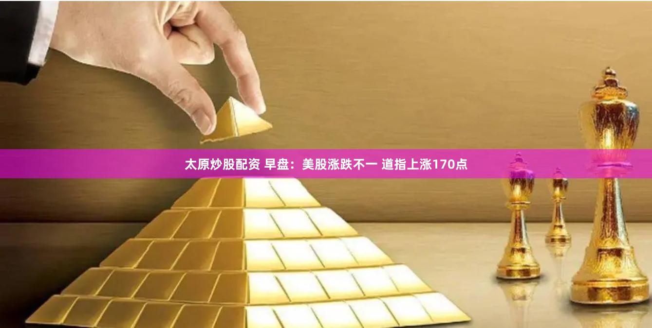 太原炒股配资 早盘：美股涨跌不一 道指上涨170点