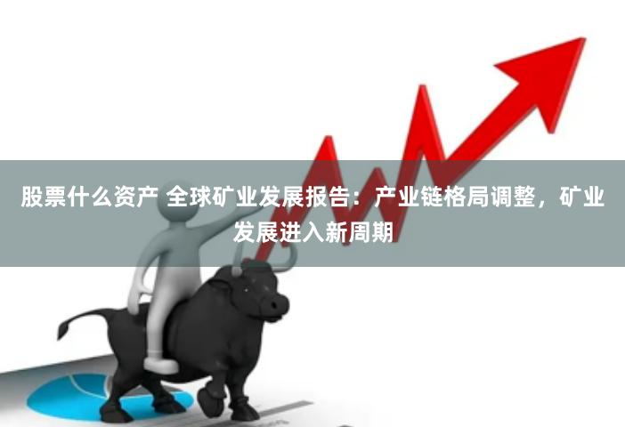 股票什么资产 全球矿业发展报告：产业链格局调整，矿业发展进入新周期