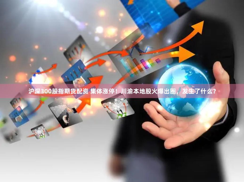 沪深300股指期货配资 集体涨停！川渝本地股火爆出圈，发生了什么？