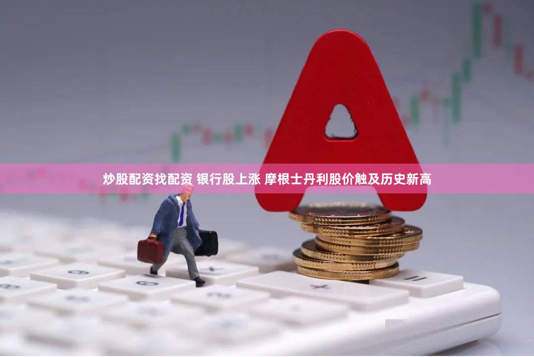 炒股配资找配资 银行股上涨 摩根士丹利股价触及历史新高