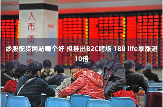 炒股配资网站哪个好 拟推出B2C赌场 180 life暴涨超10倍