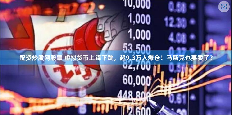 配资炒股网股票 虚拟货币上蹿下跳，超9.3万人爆仓！马斯克也要卖了？
