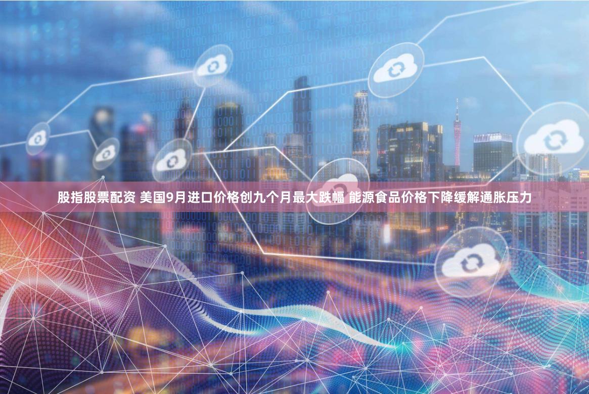 股指股票配资 美国9月进口价格创九个月最大跌幅 能源食品价格下降缓解通胀压力