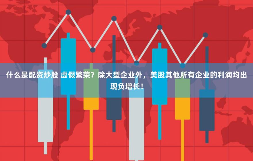 什么是配资炒股 虚假繁荣？除大型企业外，美股其他所有企业的利润均出现负增长！
