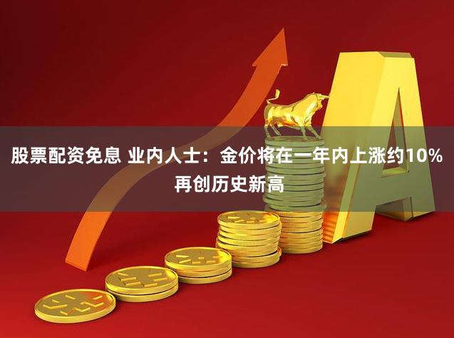 股票配资免息 业内人士：金价将在一年内上涨约10% 再创历史新高
