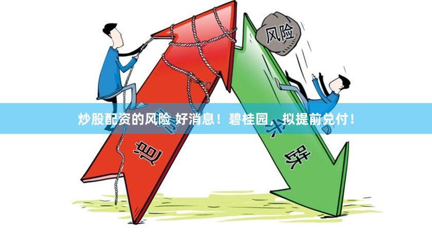 炒股配资的风险 好消息！碧桂园，拟提前兑付！