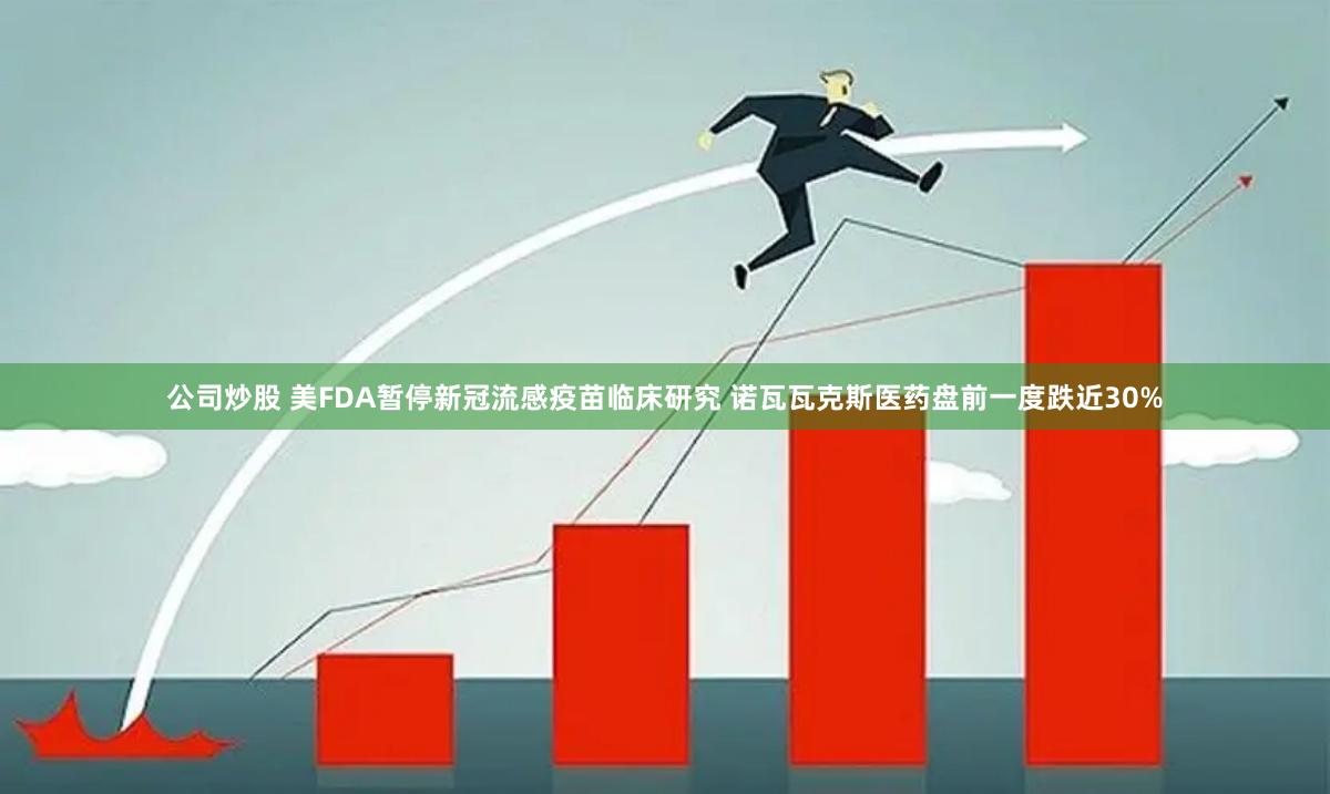 公司炒股 美FDA暂停新冠流感疫苗临床研究 诺瓦瓦克斯医药盘前一度跌近30%