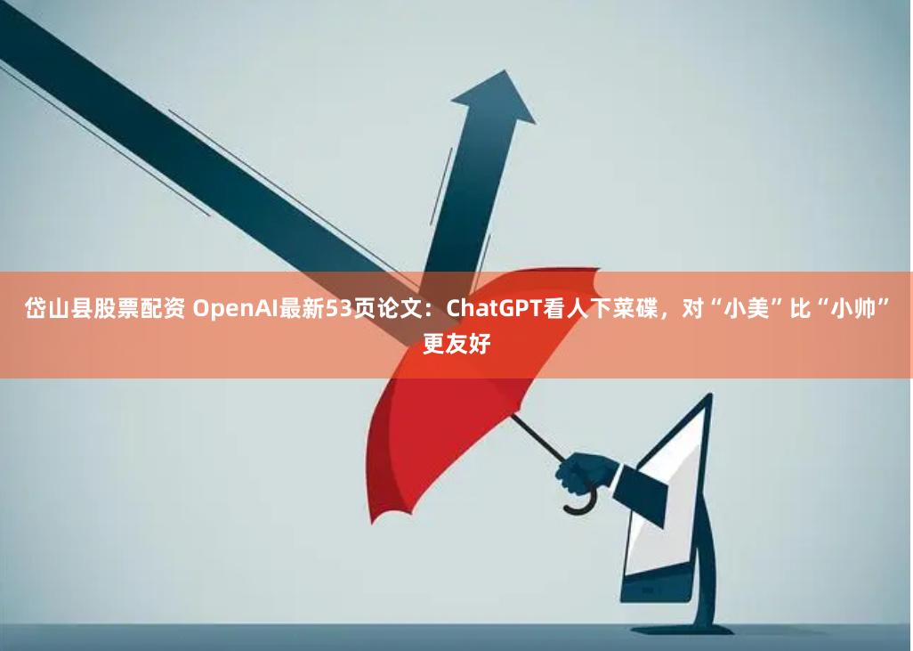 岱山县股票配资 OpenAI最新53页论文：ChatGPT看人下菜碟，对“小美”比“小帅”更友好